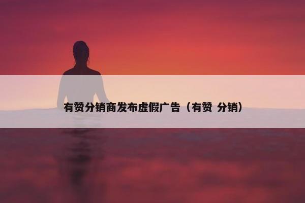 有赞分销商发布虚假广告（有赞 分销）