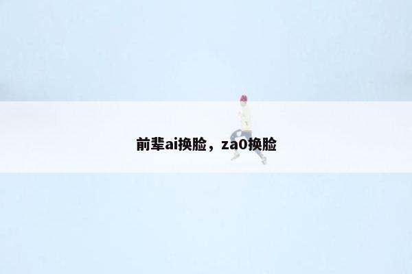前辈ai换脸，za0换脸