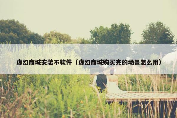 虚幻商城安装不软件（虚幻商城购买完的场景怎么用）