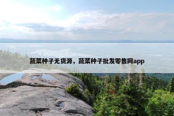 蔬菜种子无货源，蔬菜种子批发零售网app