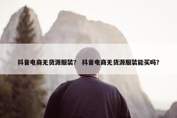 抖音电商无货源服装？ 抖音电商无货源服装能买吗？