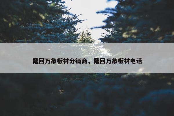 隆回万象板材分销商，隆回万象板材电话