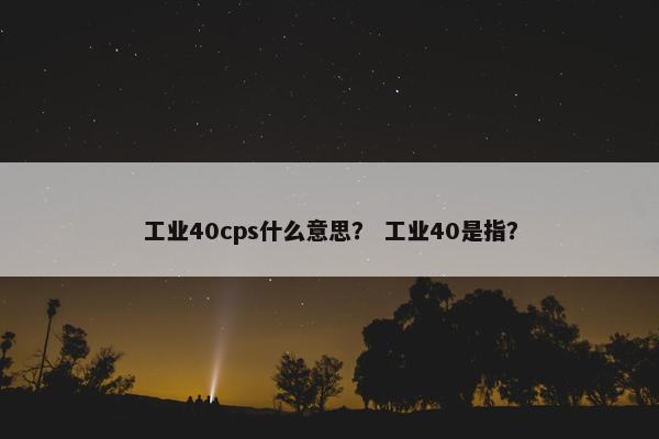 工业40cps什么意思？ 工业40是指？