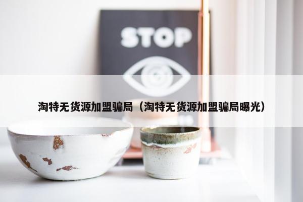 淘特无货源加盟骗局（淘特无货源加盟骗局曝光）
