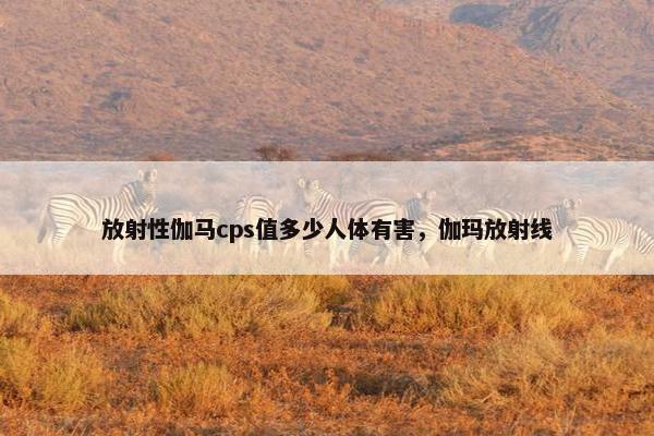 放射性伽马cps值多少人体有害，伽玛放射线