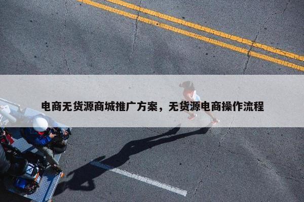 电商无货源商城推广方案，无货源电商操作流程