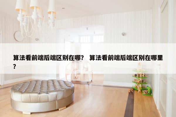 算法看前端后端区别在哪？ 算法看前端后端区别在哪里？