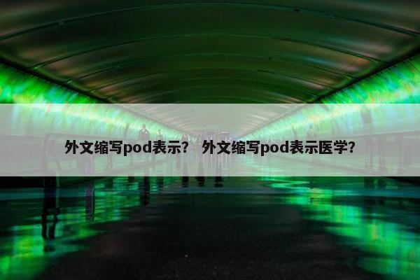 外文缩写pod表示？ 外文缩写pod表示医学？