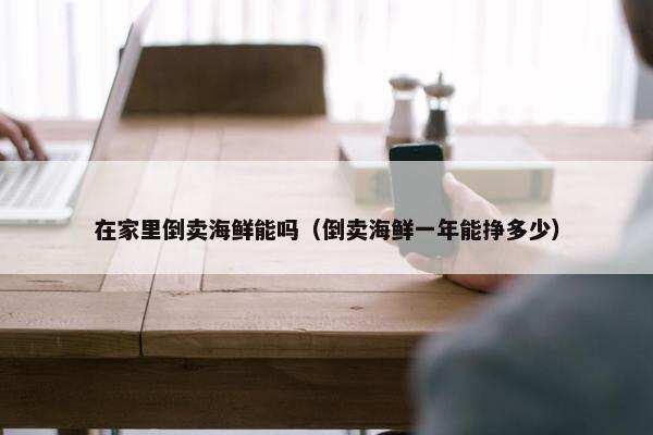 在家里倒卖海鲜能吗（倒卖海鲜一年能挣多少）