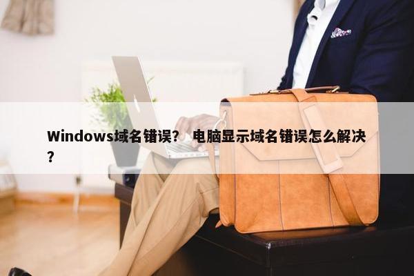 Windows域名错误？ 电脑显示域名错误怎么解决？