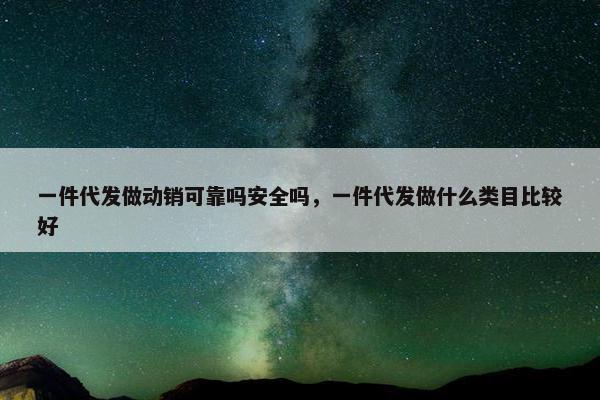 一件代发做动销可靠吗安全吗，一件代发做什么类目比较好