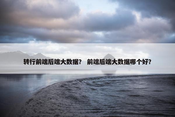 转行前端后端大数据？ 前端后端大数据哪个好？
