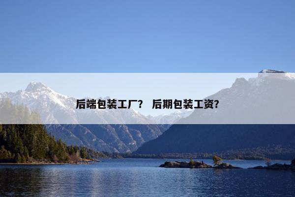 后端包装工厂？ 后期包装工资？