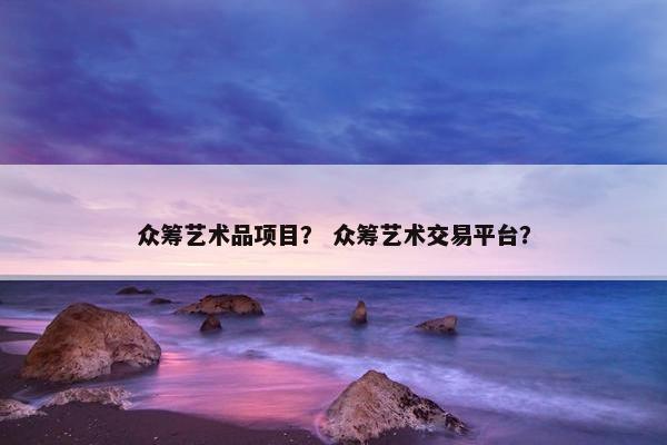 众筹艺术品项目？ 众筹艺术交易平台？
