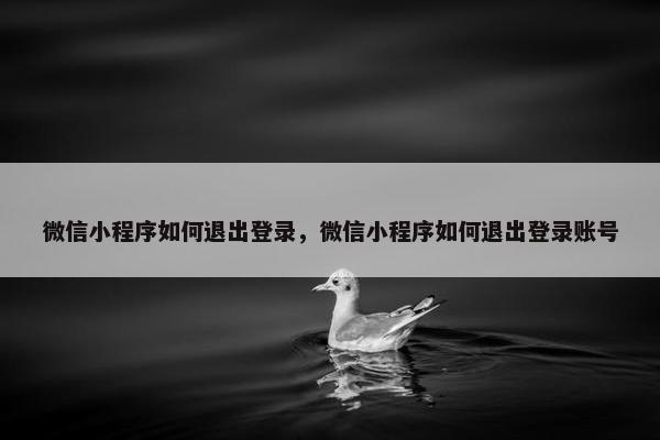 微信小程序如何退出登录，微信小程序如何退出登录账号