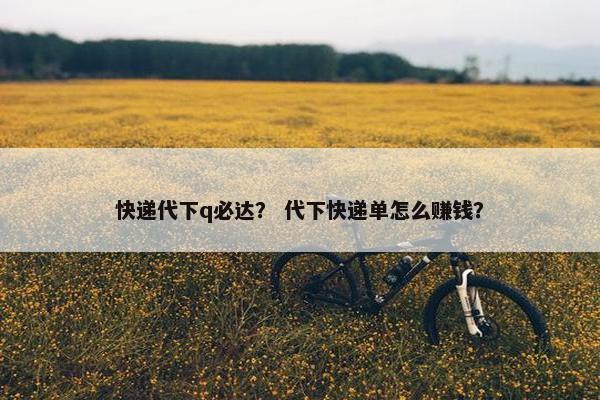 快递代下q必达？ 代下快递单怎么赚钱？