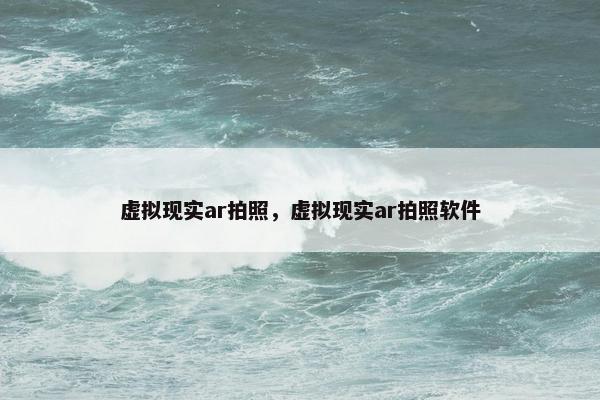 虚拟现实ar拍照，虚拟现实ar拍照软件