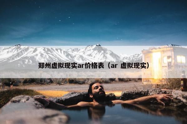 郑州虚拟现实ar价格表（ar 虚拟现实）