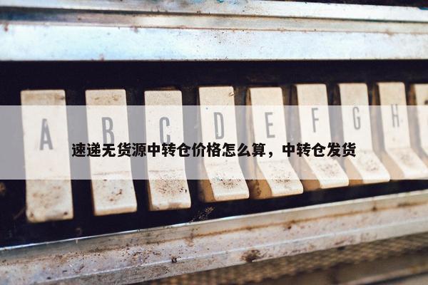 速递无货源中转仓价格怎么算，中转仓发货