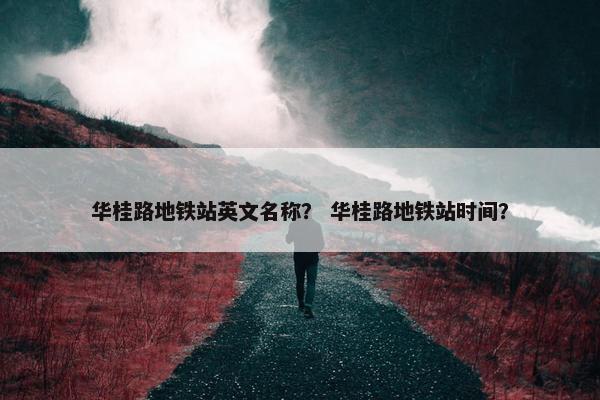 华桂路地铁站英文名称？ 华桂路地铁站时间？