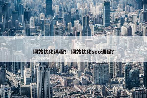 网站优化课程？ 网站优化seo课程？