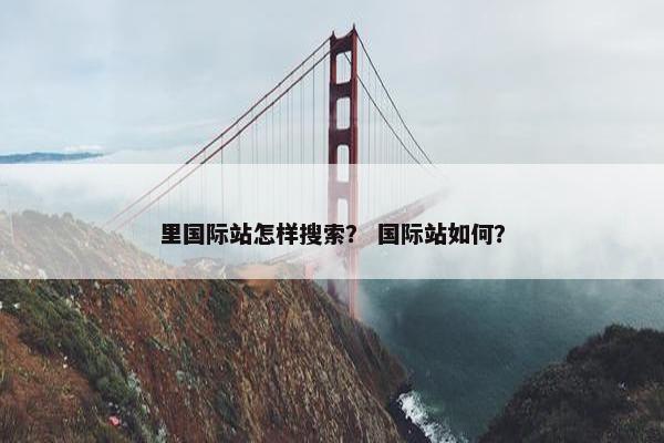 里国际站怎样搜索？ 国际站如何？