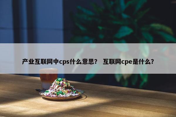 产业互联网中cps什么意思？ 互联网cpe是什么？