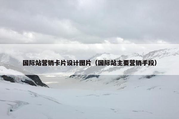国际站营销卡片设计图片（国际站主要营销手段）