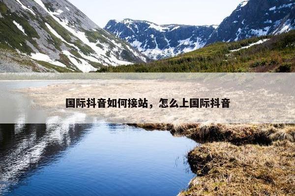 国际抖音如何接站，怎么上国际抖音