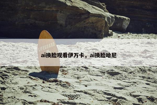 ai换脸观看伊万卡，ai换脸哈尼