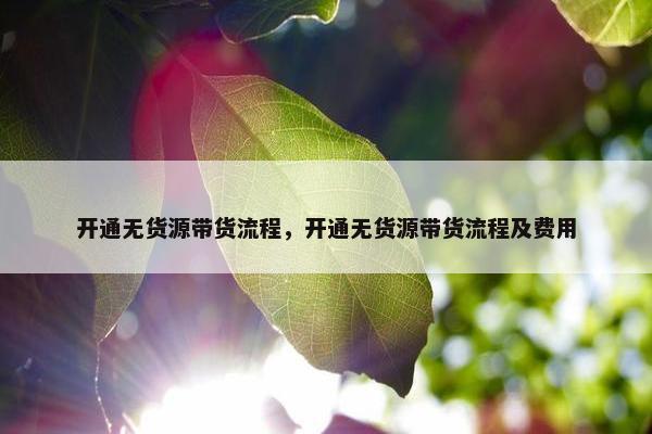 开通无货源带货流程，开通无货源带货流程及费用