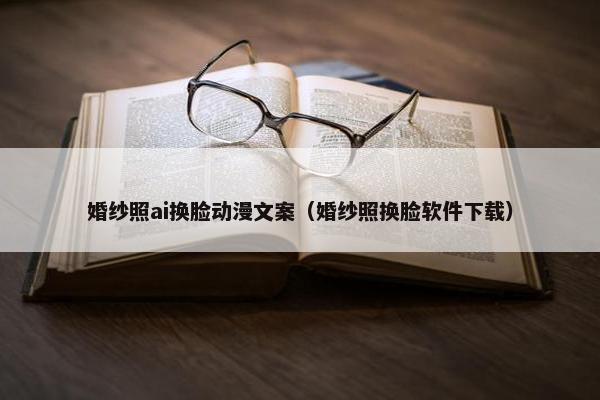 婚纱照ai换脸动漫文案（婚纱照换脸软件下载）