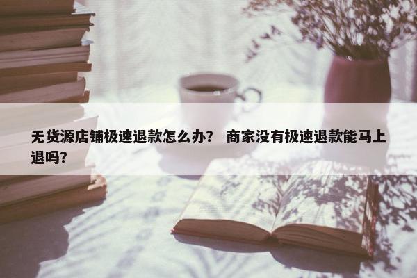 无货源店铺极速退款怎么办？ 商家没有极速退款能马上退吗？