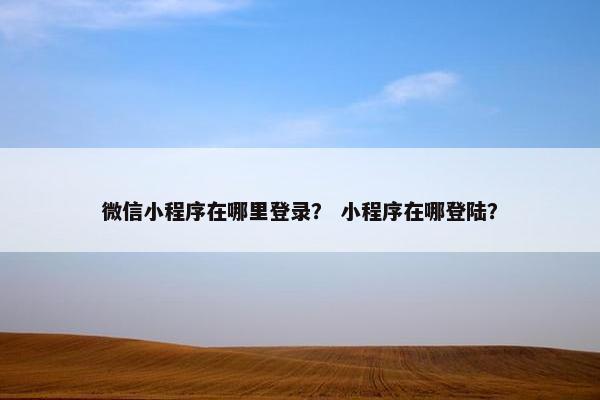 微信小程序在哪里登录？ 小程序在哪登陆？