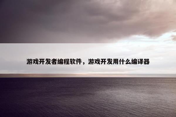 游戏开发者编程软件，游戏开发用什么编译器