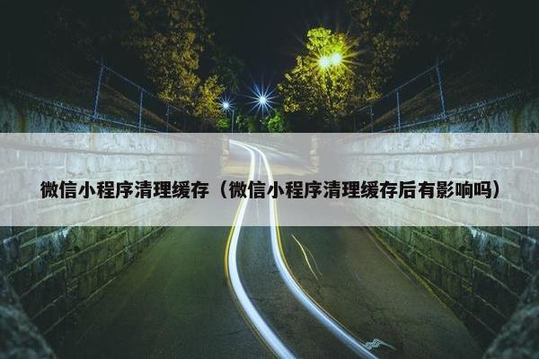 微信小程序清理缓存（微信小程序清理缓存后有影响吗）