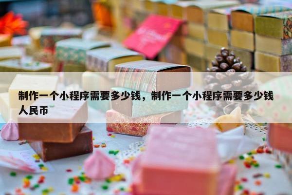 制作一个小程序需要多少钱，制作一个小程序需要多少钱人民币