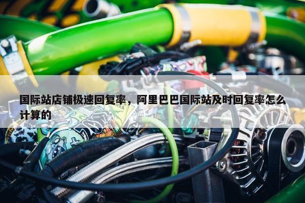 国际站店铺极速回复率，阿里巴巴国际站及时回复率怎么计算的