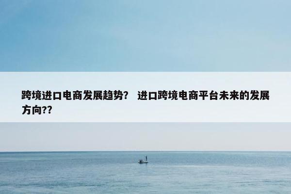 跨境进口电商发展趋势？ 进口跨境电商平台未来的发展方向?？