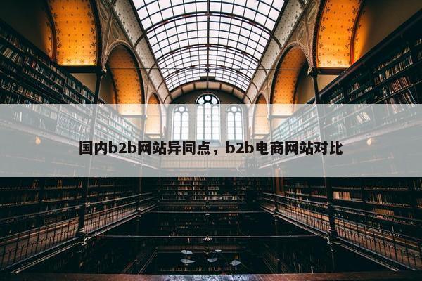 国内b2b网站异同点，b2b电商网站对比