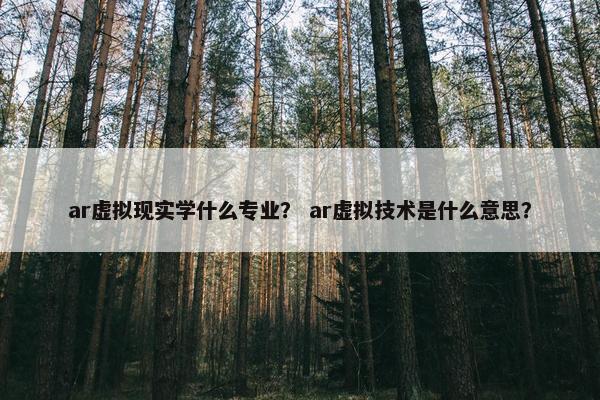 ar虚拟现实学什么专业？ ar虚拟技术是什么意思？