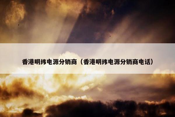 香港明纬电源分销商（香港明纬电源分销商电话）