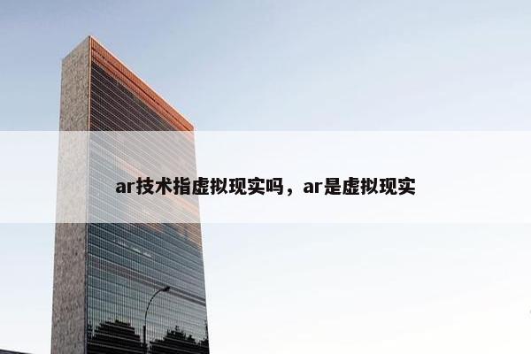 ar技术指虚拟现实吗，ar是虚拟现实