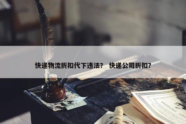 快递物流折扣代下违法？ 快递公司折扣？