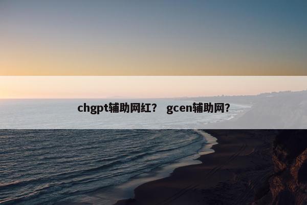 chgpt辅助网红？ gcen辅助网？