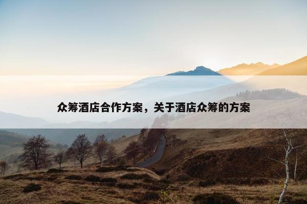 众筹酒店合作方案，关于酒店众筹的方案