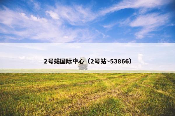 2号站国际中心（2号站~53866）