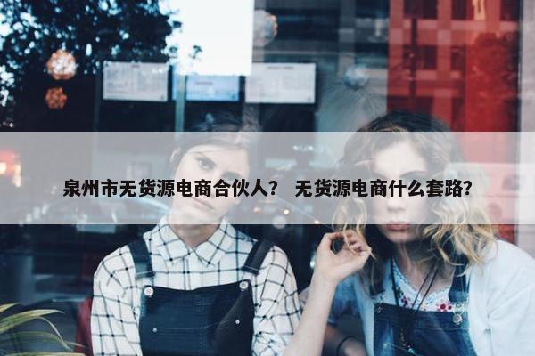 泉州市无货源电商合伙人？ 无货源电商什么套路？