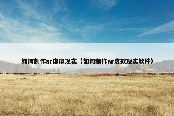 如何制作ar虚拟现实（如何制作ar虚拟现实软件）