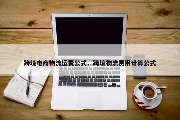 跨境电商物流运费公式，跨境物流费用计算公式